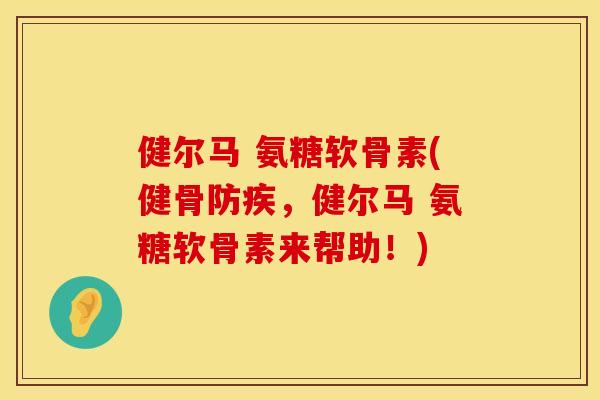 健尔马 氨糖软骨素(健骨防疾，健尔马 氨糖软骨素来帮助！)