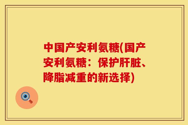 中国产安利氨糖(国产安利氨糖:保护肝脏、降脂减重的新选择)