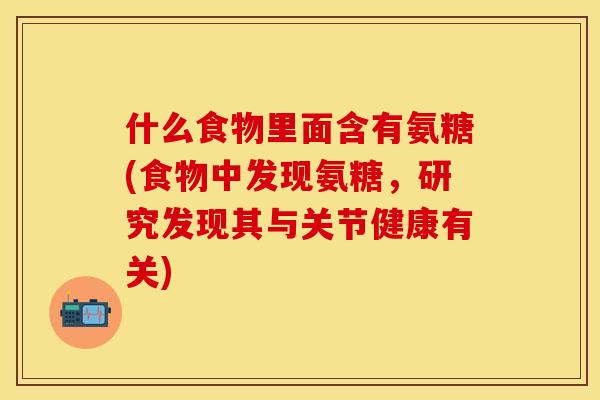 什么食物里面含有氨糖(食物中发现氨糖,研究发现其与关节健康有关) 什么食物里面含有氨糖(食物中发现氨糖,研究发现其与关节健康有关)