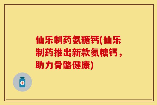 仙乐制药氨糖钙(仙乐制药推出新款氨糖钙，助力骨骼健康)