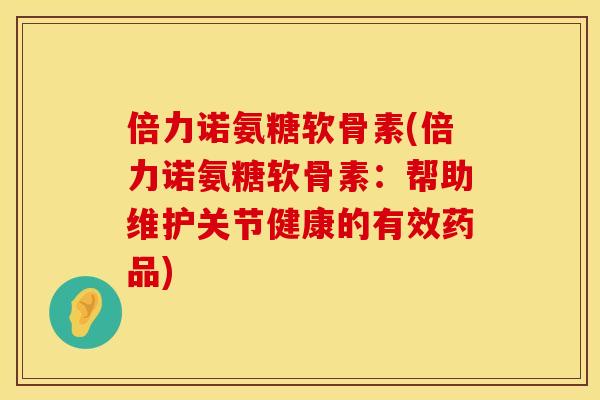 倍力诺氨糖软骨素(倍力诺氨糖软骨素：帮助维护关节健康的有效药品)