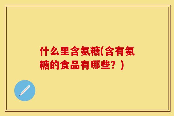 什么里含氨糖(含有氨糖的食品有哪些?) 什么里含氨糖(含有氨糖的食品有哪些?)