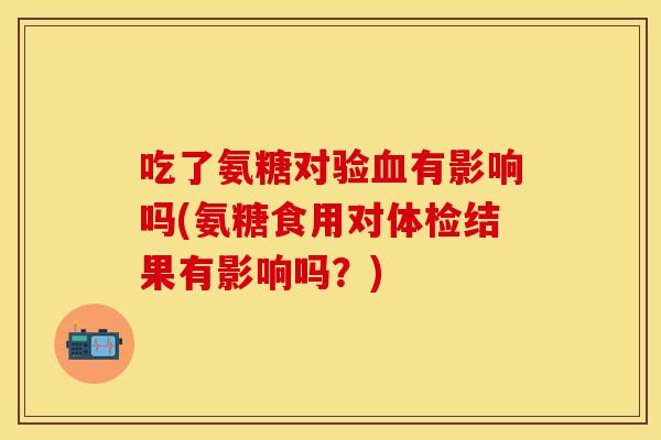 吃了氨糖对验血有影响吗(氨糖食用对体检结果有影响吗？)