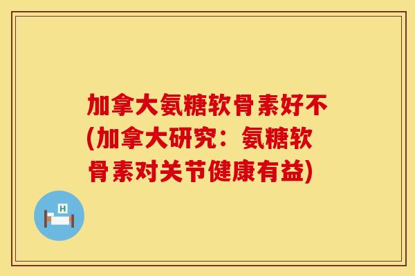加拿大氨糖软骨素好不(加拿大研究:氨糖软骨素对关节健康有益) 加拿大氨糖软骨素好不(加拿大研究:氨糖软骨素对关节健康有益)