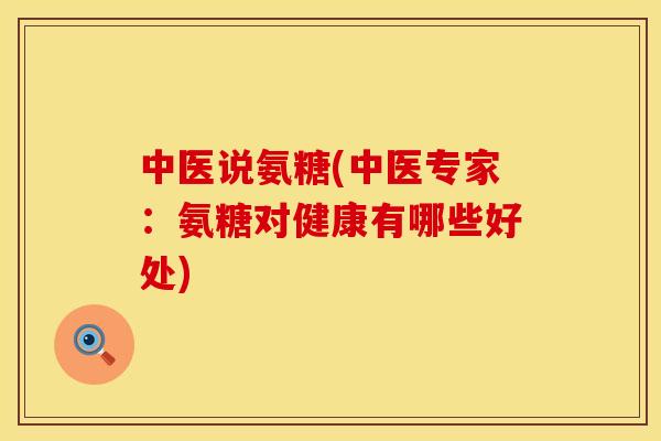 中医说氨糖(中医专家:氨糖对健康有哪些好处)