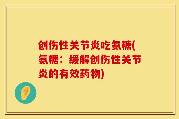 创伤性关节炎吃氨糖(氨糖:缓解创伤性关节炎的有效药物)