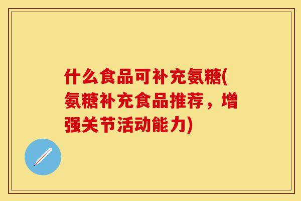 什么食品可补充氨糖(氨糖补充食品推荐,增强关节活动能力) 什么食品可补充氨糖(氨糖补充食品推荐,增强关节活动能力)