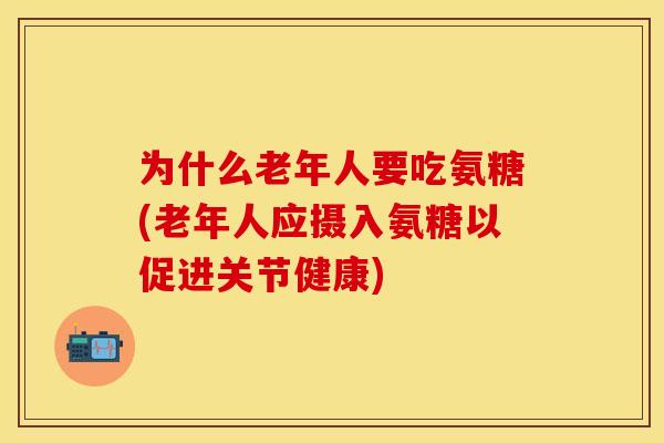 为什么老年人要吃氨糖(老年人应摄入氨糖以促进关节健康) 为什么老年人要吃氨糖(老年人应摄入氨糖以促进关节健康)