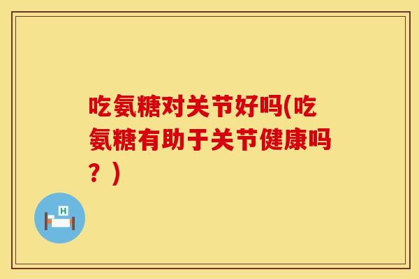 吃氨糖对关节好吗(吃氨糖有助于关节健康吗?) 吃氨糖对关节好吗(吃氨糖有助于关节健康吗?)
