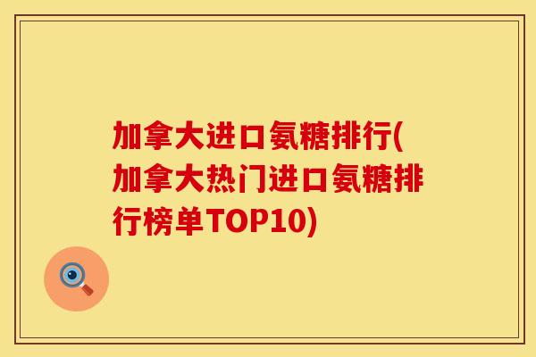 加拿大进口氨糖排行(加拿大热门进口氨糖排行榜单TOP10)