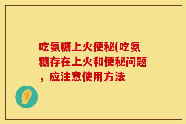 吃氨糖上火便秘(吃氨糖存在上火和便秘问题，应注意使用方法