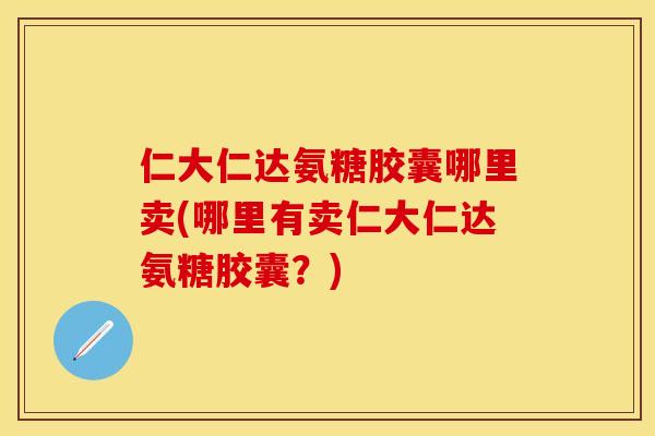 仁大仁达氨糖胶囊哪里卖(哪里有卖仁大仁达氨糖胶囊?)
