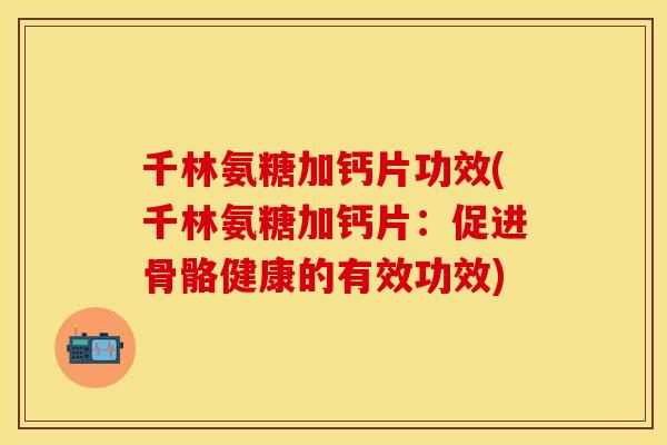 千林氨糖加钙片功效(千林氨糖加钙片：促进骨骼健康的有效功效)