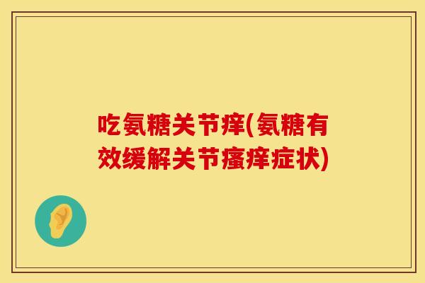 吃氨糖关节痒(氨糖有效缓解关节瘙痒症状)