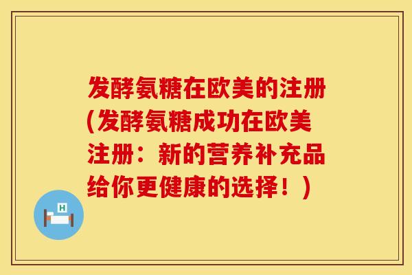 发酵氨糖在欧美的注册(发酵氨糖成功在欧美注册：新的营养补充品给你更健康的选择！)