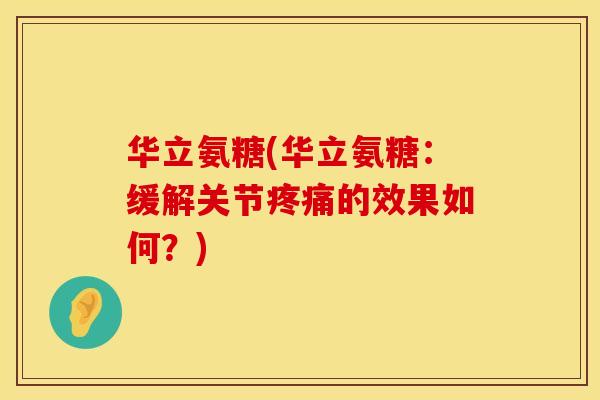 华立氨糖(华立氨糖：缓解关节的效果如何？)