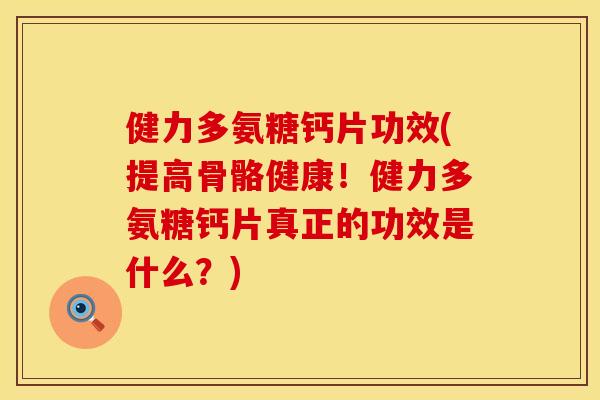 健力多氨糖钙片功效(提高骨骼健康!健力多氨糖钙片真正的功效是什么?)