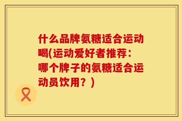 什么品牌氨糖适合运动喝(运动爱好者推荐：哪个牌子的氨糖适合运动员饮用？)