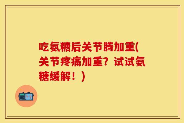 吃氨糖后关节腾加重(关节疼痛加重？试试氨糖缓解！)