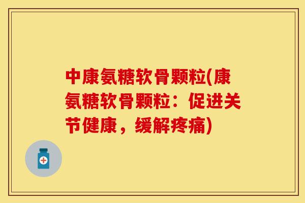 中康氨糖软骨颗粒(康氨糖软骨颗粒：促进关节健康，缓解疼痛)