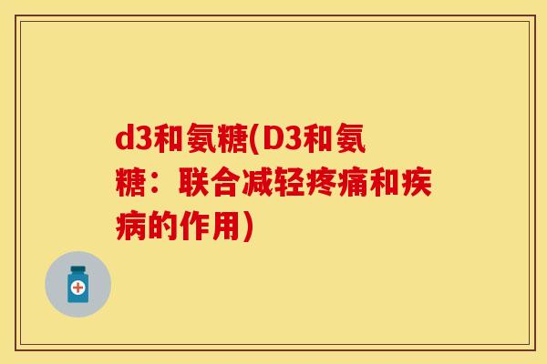 d3和氨糖(D3和氨糖:联合减轻和的作用) d3和氨糖(D3和氨糖:联合减轻和的作用)
