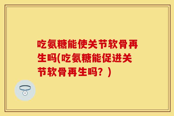 吃氨糖能使关节软骨再生吗(吃氨糖能促进关节软骨再生吗?) 吃氨糖能使关节软骨再生吗(吃氨糖能促进关节软骨再生吗?)