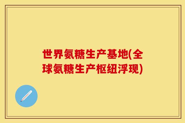 世界氨糖生产基地(全球氨糖生产枢纽浮现) 世界氨糖生产基地(全球氨糖生产枢纽浮现)