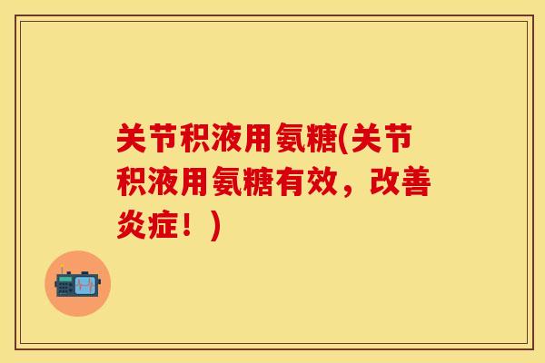 关节积液用氨糖(关节积液用氨糖有效,改善炎症!)
