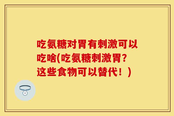 吃氨糖对胃有刺激可以吃啥(吃氨糖刺激胃?这些食物可以替代!) 吃氨糖对胃有刺激可以吃啥(吃氨糖刺激胃?这些食物可以替代!)