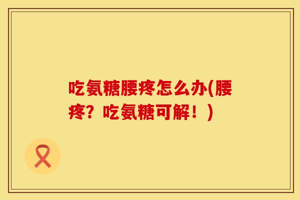 吃氨糖腰疼怎么办(腰疼？吃氨糖可解！)