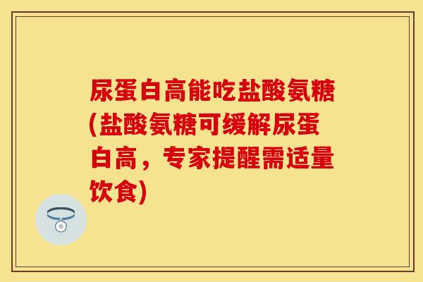 尿蛋白高能吃盐酸氨糖(盐酸氨糖可缓解尿蛋白高，专家提醒需适量饮食)