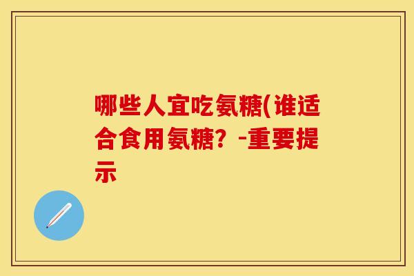 哪些人宜吃氨糖(谁适合食用氨糖？-重要提示