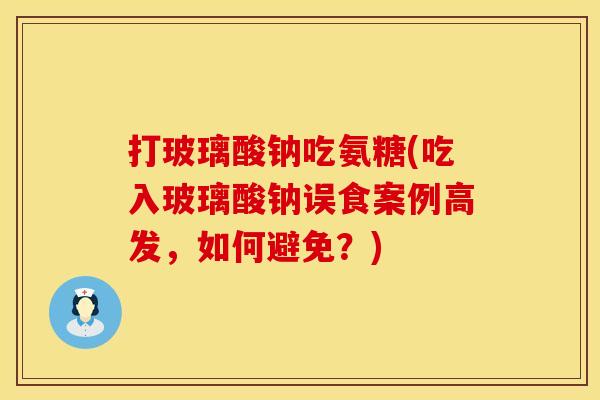 打玻璃酸钠吃氨糖(吃入玻璃酸钠误食案例高发,如何避免?) 打玻璃酸钠吃氨糖(吃入玻璃酸钠误食案例高发,如何避免?)