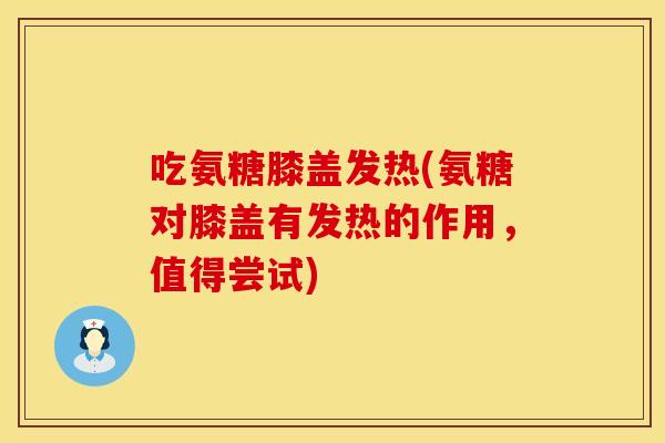 吃氨糖膝盖发热(氨糖对膝盖有发热的作用，值得尝试)