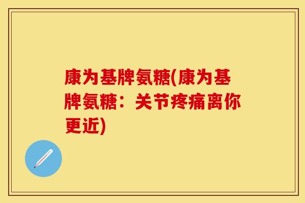 康为基牌氨糖(康为基牌氨糖：关节疼痛离你更近)