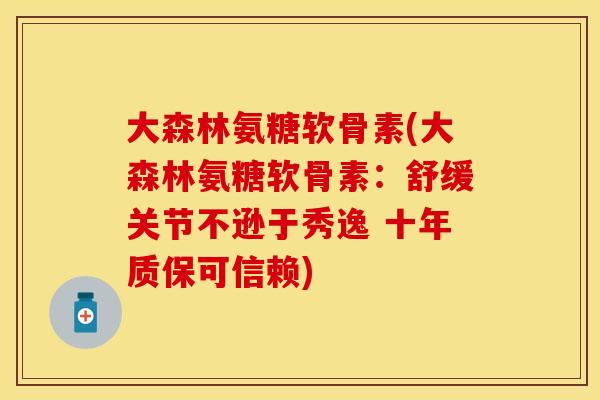 大森林氨糖软骨素(大森林氨糖软骨素:舒缓关节不逊于秀逸 十年质保可信赖)