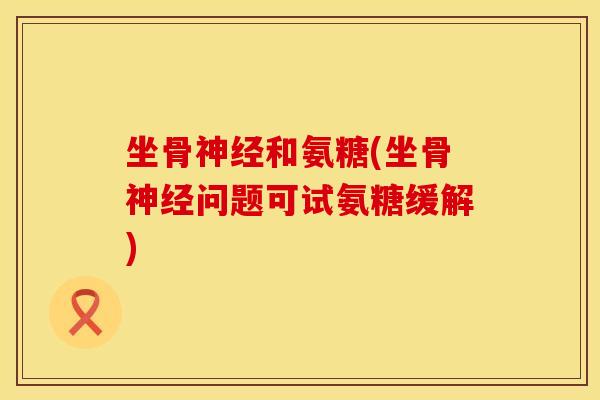 坐骨神经和氨糖(坐骨神经问题可试氨糖缓解)