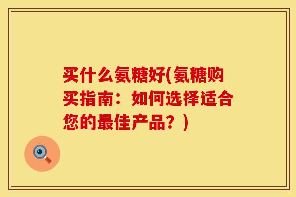 买什么氨糖好(氨糖购买指南：如何选择适合您的佳产品？)