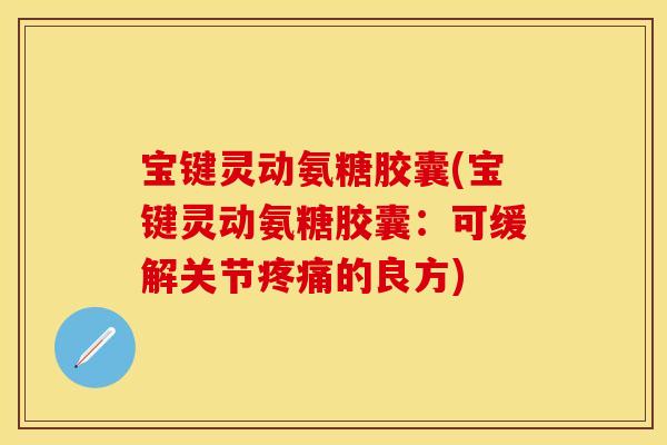 宝键灵动氨糖胶囊(宝键灵动氨糖胶囊:可缓解关节的良方) 宝键灵动氨糖胶囊(宝键灵动氨糖胶囊:可缓解关节的良方)
