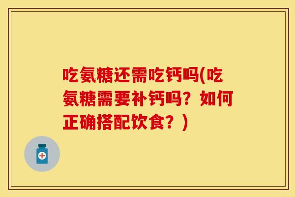 吃氨糖还需吃钙吗(吃氨糖需要补钙吗？如何正确搭配饮食？)
