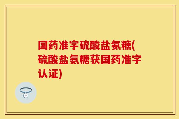 国药准字硫酸盐氨糖(硫酸盐氨糖获国药准字认证) 国药准字硫酸盐氨糖(硫酸盐氨糖获国药准字认证)