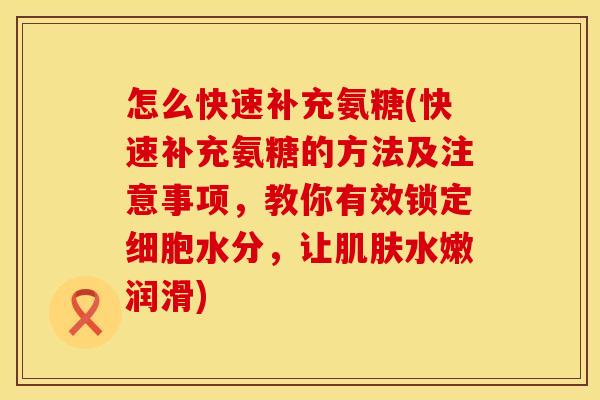 怎么快速补充氨糖(快速补充氨糖的方法及注意事项,教你有效锁定细胞水分,让水嫩润滑) 怎么快速补充氨糖(快速补充氨糖的方法及注意事项,教你有效锁定细胞水分,让水嫩润滑)