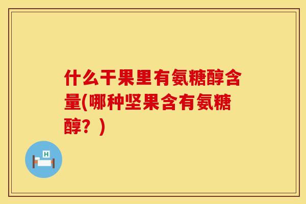 什么干果里有氨糖醇含量(哪种坚果含有氨糖醇?)
