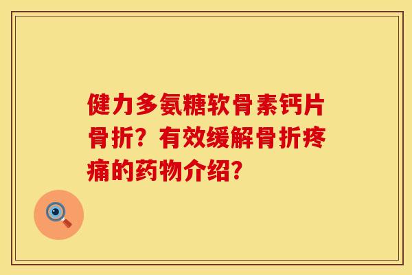 健力多氨糖软骨素钙片骨折?有效缓解骨折疼痛的药物介绍?