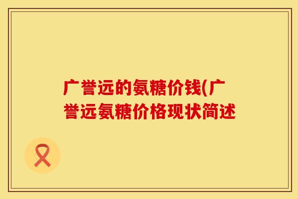 广誉远的氨糖价钱(广誉远氨糖价格现状简述 广誉远的氨糖价钱(广誉远氨糖价格现状简述