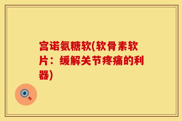 宫诺氨糖软(软骨素软片:缓解关节疼痛的利器)