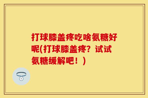 打球膝盖疼吃啥氨糖好呢(打球膝盖疼？试试氨糖缓解吧！)