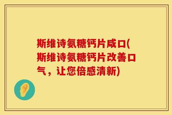 斯维诗氨糖钙片咸口(斯维诗氨糖钙片改善口气，让您倍感清新)