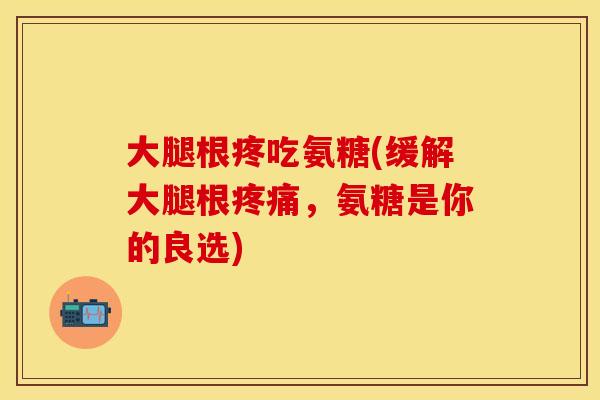 大腿根疼吃氨糖(缓解大腿根疼痛，氨糖是你的良选)