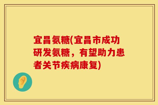 宜昌氨糖(宜昌市成功研发氨糖,有望助力患者关节康复) 宜昌氨糖(宜昌市成功研发氨糖,有望助力患者关节康复)